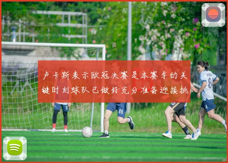 卢卡斯表示欧冠决赛是本赛季的关键时刻球队已做好充分准备迎接挑战