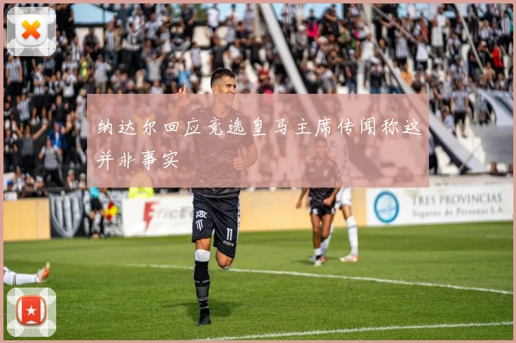 纳达尔回应竞选皇马主席传闻称这并非事实