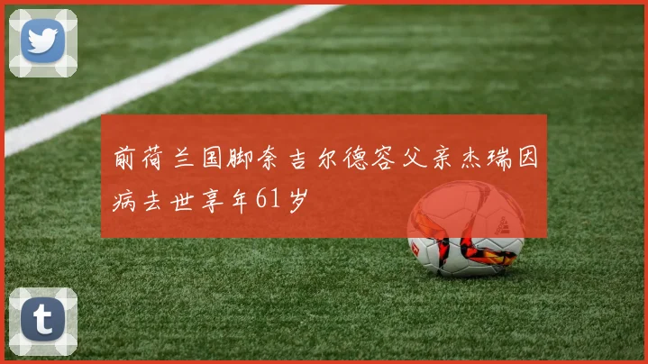 前荷兰国脚奈吉尔德容父亲杰瑞因病去世享年61岁