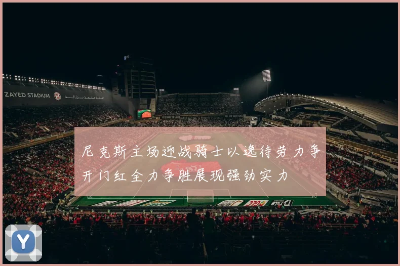 尼克斯主场迎战骑士以逸待劳力争开门红全力争胜展现强劲实力