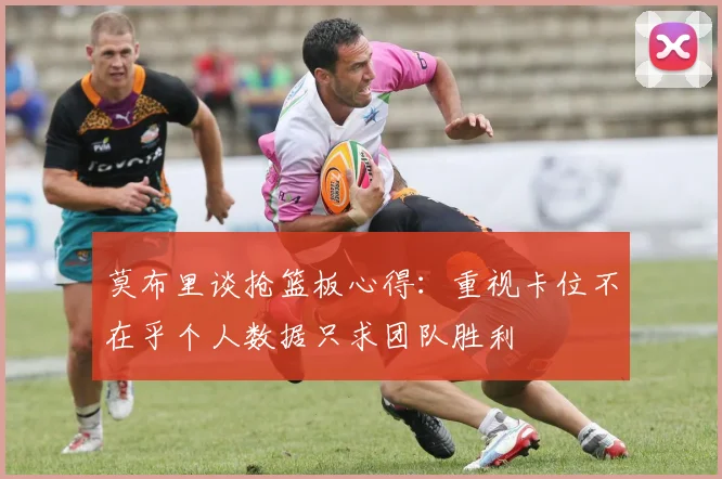 莫布里谈抢篮板心得：重视卡位不在乎个人数据只求团队胜利