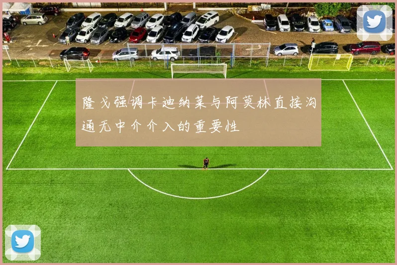 隆戈强调卡迪纳莱与阿莫林直接沟通无中介介入的重要性
