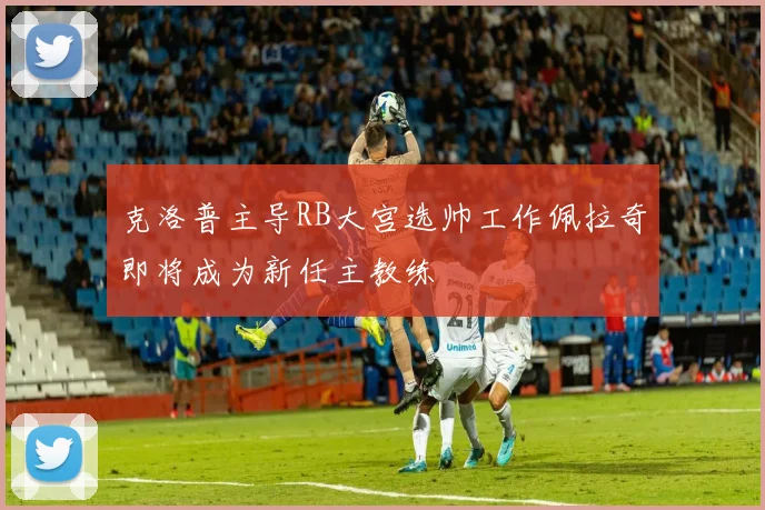 克洛普主导RB大宫选帅工作佩拉奇即将成为新任主教练