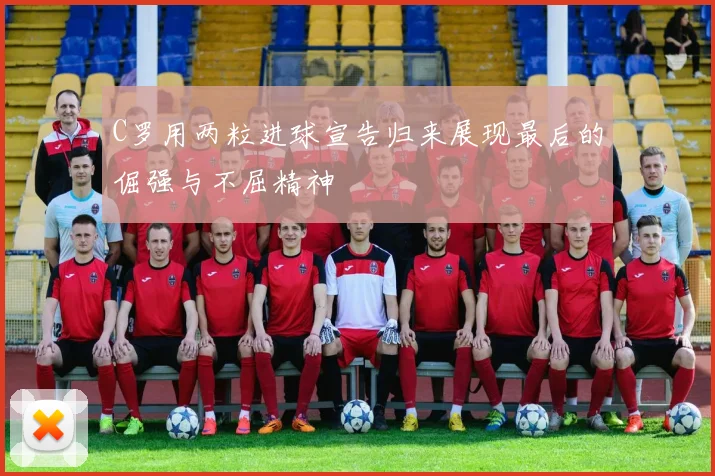 C罗用两粒进球宣告归来展现最后的倔强与不屈精神