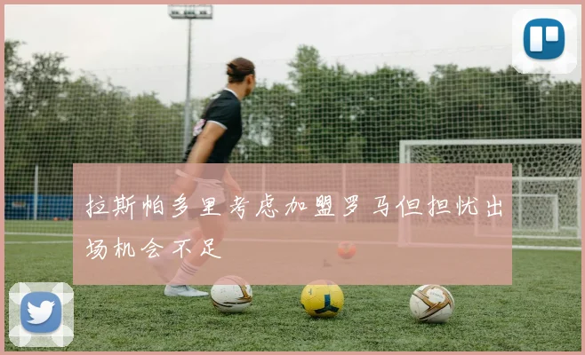 拉斯帕多里考虑加盟罗马但担忧出场机会不足