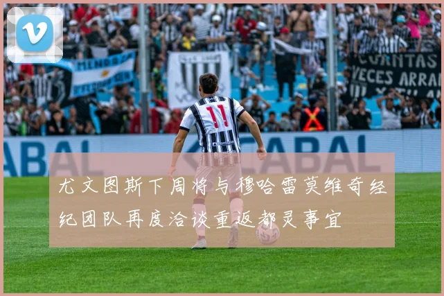 尤文图斯下周将与穆哈雷莫维奇经纪团队再度洽谈重返都灵事宜