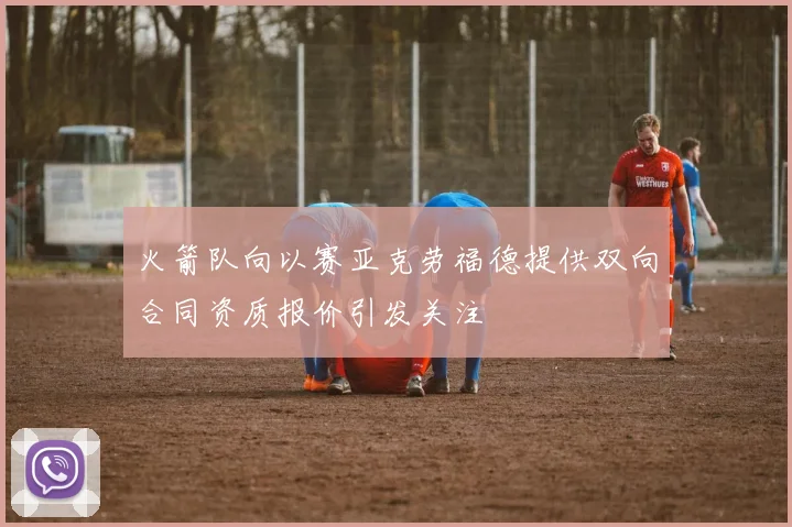 火箭队向以赛亚克劳福德提供双向合同资质报价引发关注