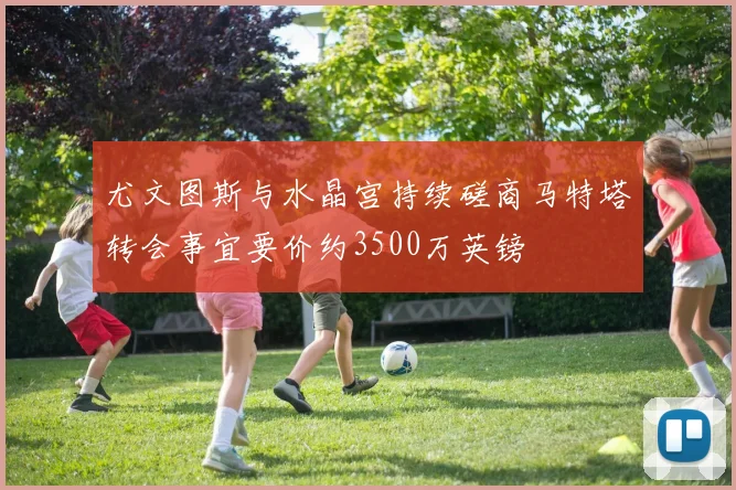 尤文图斯与水晶宫持续磋商马特塔转会事宜要价约3500万英镑