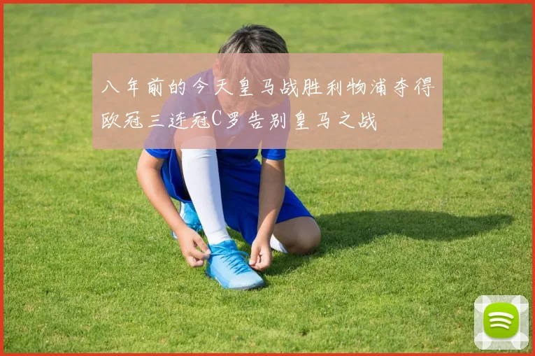 八年前的今天皇马战胜利物浦夺得欧冠三连冠C罗告别皇马之战