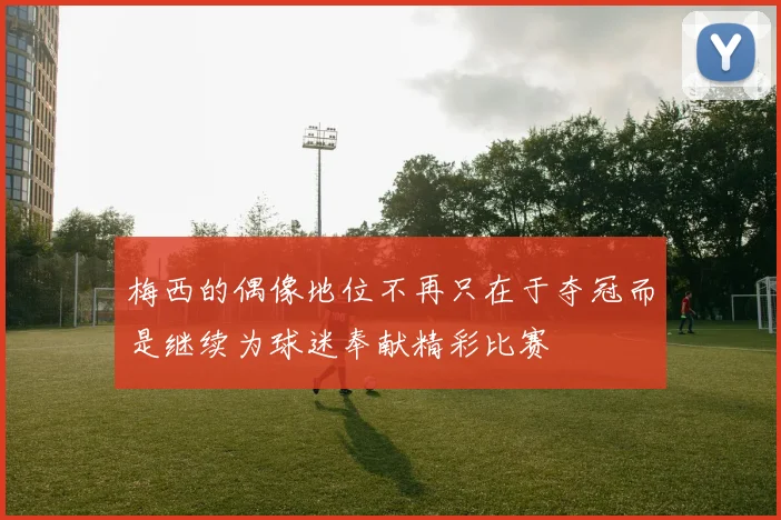 梅西的偶像地位不再只在于夺冠而是继续为球迷奉献精彩比赛