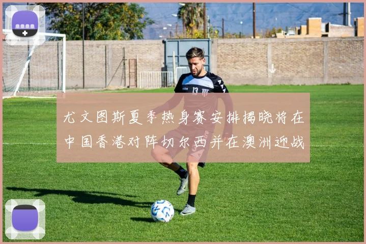 尤文图斯夏季热身赛安排揭晓将在中国香港对阵切尔西并在澳洲迎战国米