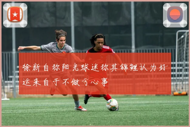徐新自称阳光球迷称其锦鲤认为好运来自于不做亏心事