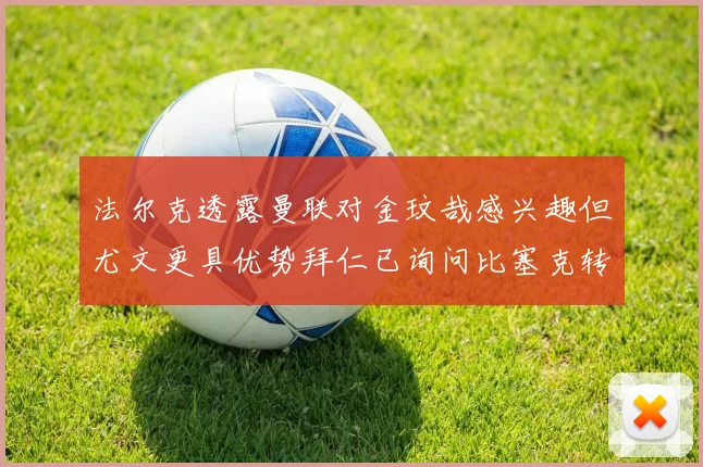 法尔克透露曼联对金玟哉感兴趣但尤文更具优势拜仁已询问比塞克转会情况