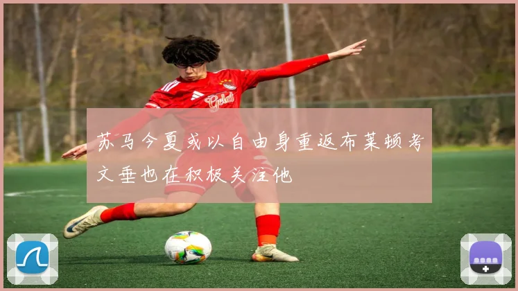 苏马今夏或以自由身重返布莱顿考文垂也在积极关注他