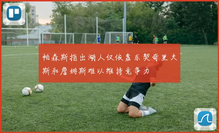 帕森斯指出湖人仅依靠东契奇里夫斯和詹姆斯难以维持竞争力