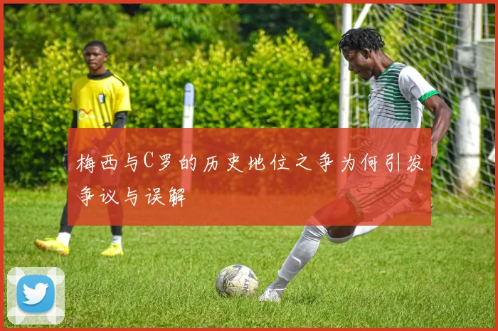 梅西与C罗的历史地位之争为何引发争议与误解