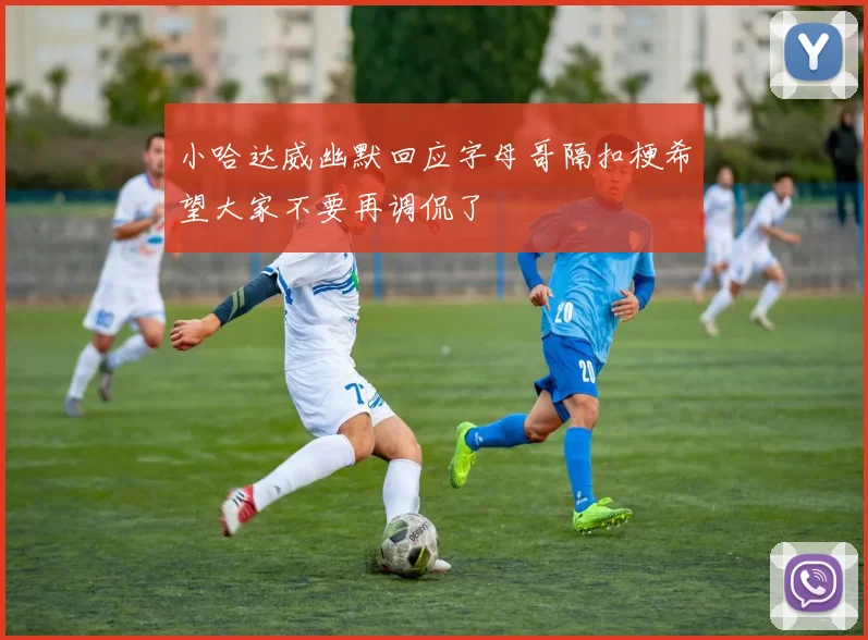 小哈达威幽默回应字母哥隔扣梗希望大家不要再调侃了