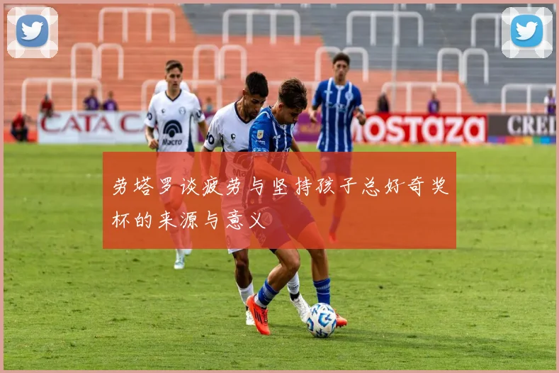劳塔罗谈疲劳与坚持孩子总好奇奖杯的来源与意义