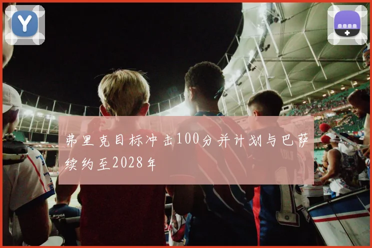 弗里克目标冲击100分并计划与巴萨续约至2028年