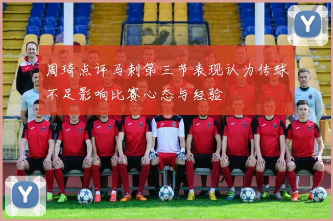 周琦点评马刺第三节表现认为传球不足影响比赛心态与经验