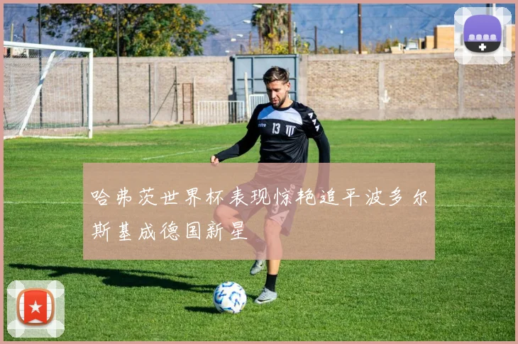 哈弗茨世界杯表现惊艳追平波多尔斯基成德国新星