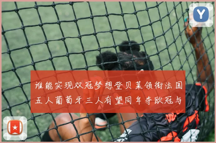 谁能实现双冠梦想登贝莱领衔法国五人葡萄牙三人有望同年夺欧冠与世界杯